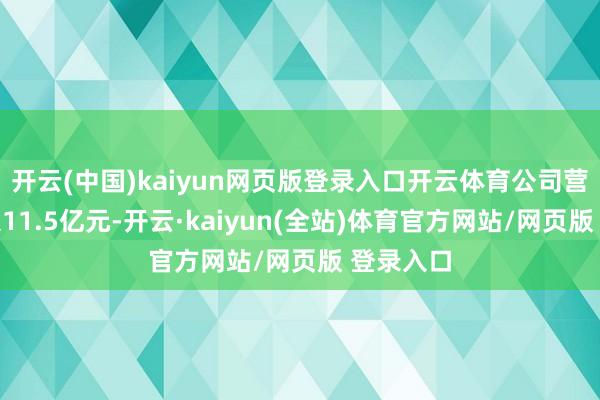 开云(中国)kaiyun网页版登录入口开云体育公司营业总收入11.5亿元-开云·kaiyun(全站)体育官方网站/网页版 登录入口