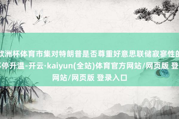 欧洲杯体育市集对特朗普是否尊重好意思联储寂寥性的担忧不停升温-开云·kaiyun(全站)体育官方网站/网页版 登录入口
