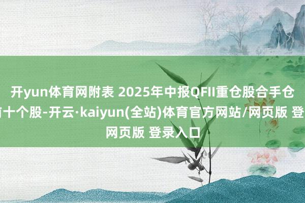 开yun体育网附表 2025年中报QFII重仓股合手仓市值前十个股-开云·kaiyun(全站)体育官方网站/网页版 登录入口