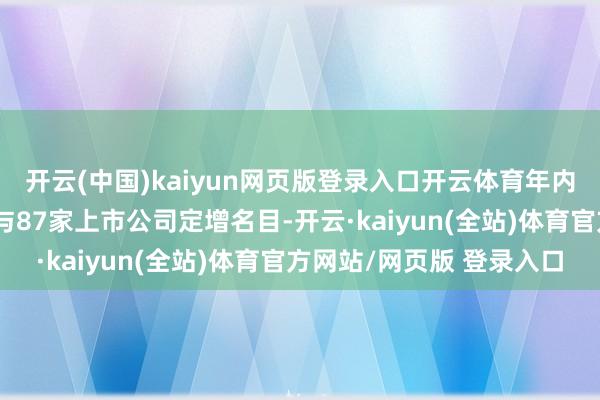 开云(中国)kaiyun网页版登录入口开云体育年内共有25家公募机构参与87家上市公司定增名目-开云·kaiyun(全站)体育官方网站/网页版 登录入口