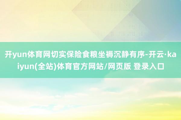 开yun体育网切实保险食粮坐褥沉静有序-开云·kaiyun(全站)体育官方网站/网页版 登录入口