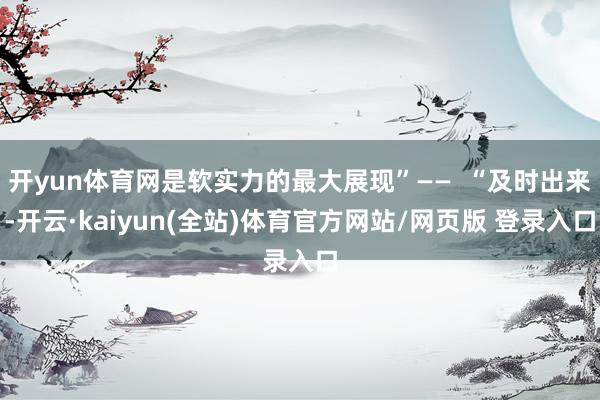 开yun体育网是软实力的最大展现”——  “及时出来-开云·kaiyun(全站)体育官方网站/网页版 登录入口