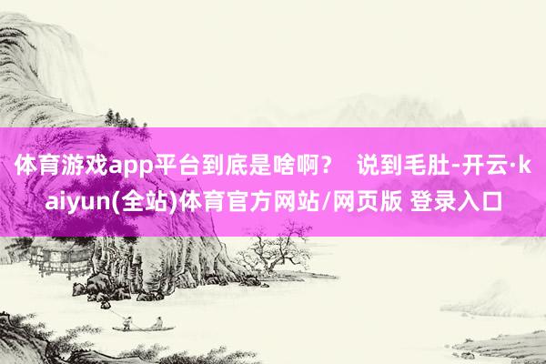 体育游戏app平台到底是啥啊？  说到毛肚-开云·kaiyun(全站)体育官方网站/网页版 登录入口