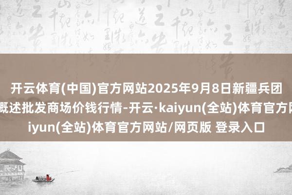开云体育(中国)官方网站2025年9月8日新疆兵团第五师三和农副居品概述批发商场价钱行情-开云·kaiyun(全站)体育官方网站/网页版 登录入口
