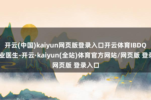 开云(中国)kaiyun网页版登录入口开云体育IBDQCC专业医生-开云·kaiyun(全站)体育官方网站/网页版 登录入口