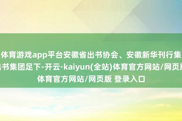 体育游戏app平台安徽省出书协会、安徽新华刊行集团、安徽出书集团足下-开云·kaiyun(全站)体育官方网站/网页版 登录入口
