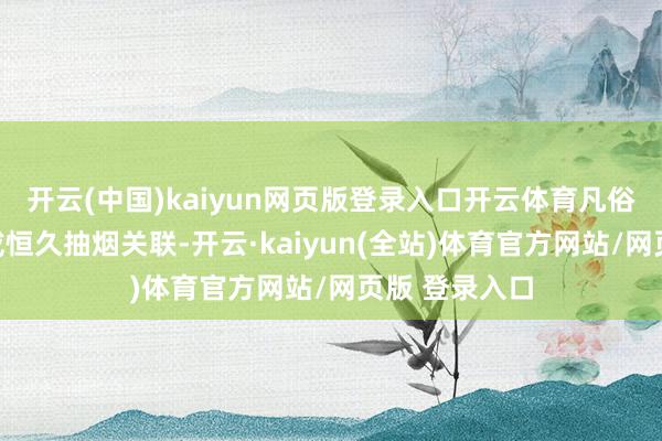 开云(中国)kaiyun网页版登录入口开云体育凡俗与年岁增长或恒久抽烟关联-开云·kaiyun(全站)体育官方网站/网页版 登录入口