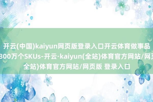 开云(中国)kaiyun网页版登录入口开云体育做事品类领有朝上7800万个SKUs-开云·kaiyun(全站)体育官方网站/网页版 登录入口