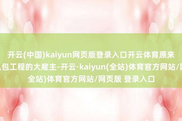 开云(中国)kaiyun网页版登录入口开云体育原来钟邵那里是什么包工程的大雇主-开云·kaiyun(全站)体育官方网站/网页版 登录入口