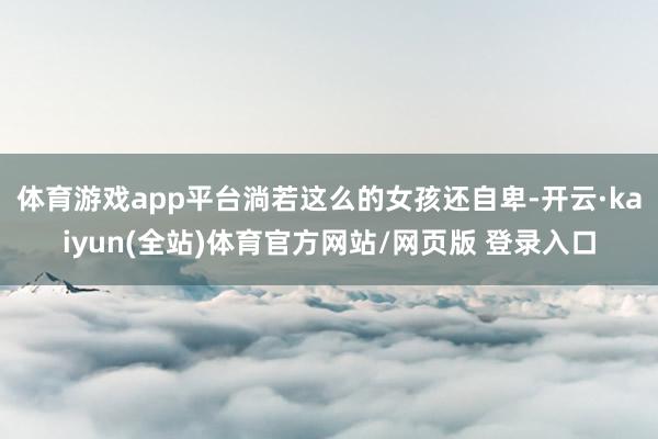 体育游戏app平台淌若这么的女孩还自卑-开云·kaiyun(全站)体育官方网站/网页版 登录入口