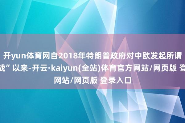 开yun体育网自2018年特朗普政府对中欧发起所谓“买卖战”以来-开云·kaiyun(全站)体育官方网站/网页版 登录入口
