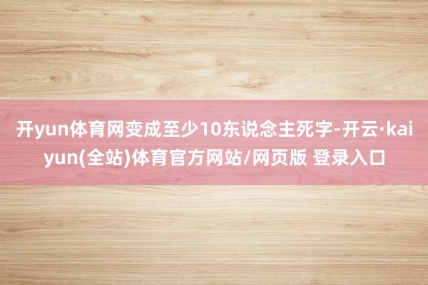 开yun体育网变成至少10东说念主死字-开云·kaiyun(全站)体育官方网站/网页版 登录入口