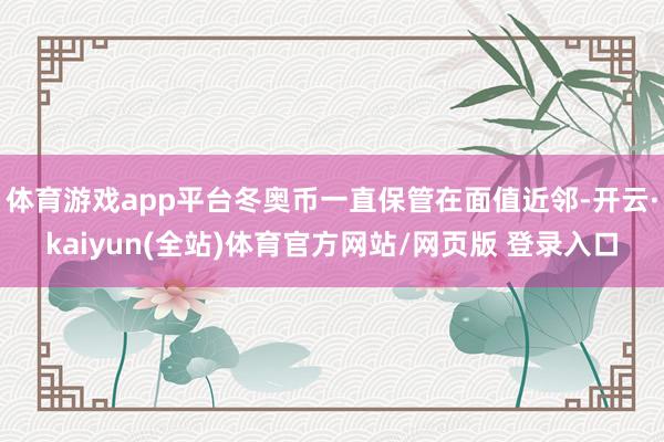 体育游戏app平台冬奥币一直保管在面值近邻-开云·kaiyun(全站)体育官方网站/网页版 登录入口
