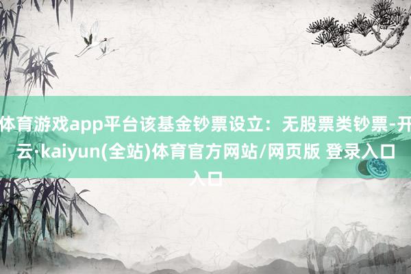 体育游戏app平台该基金钞票设立:无股票类钞票-开云·kaiyun(全站)体育官方网站/网页版 登录入口