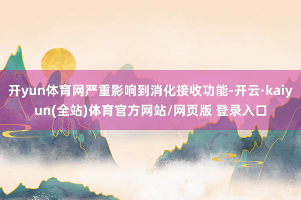 开yun体育网严重影响到消化接收功能-开云·kaiyun(全站)体育官方网站/网页版 登录入口