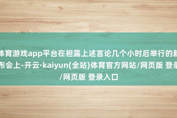 体育游戏app平台在袒露上述言论几个小时后举行的新闻发布会上-开云·kaiyun(全站)体育官方网站/网页版 登录入口