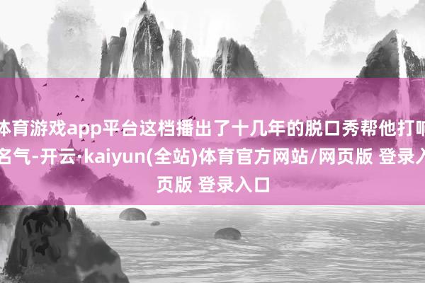 体育游戏app平台这档播出了十几年的脱口秀帮他打响了名气-开云·kaiyun(全站)体育官方网站/网页版 登录入口