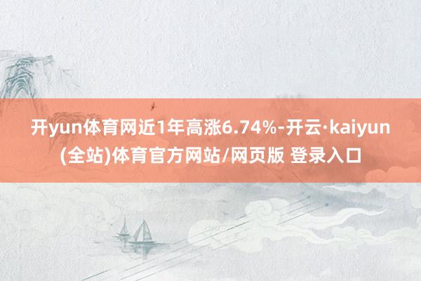 开yun体育网近1年高涨6.74%-开云·kaiyun(全站)体育官方网站/网页版 登录入口