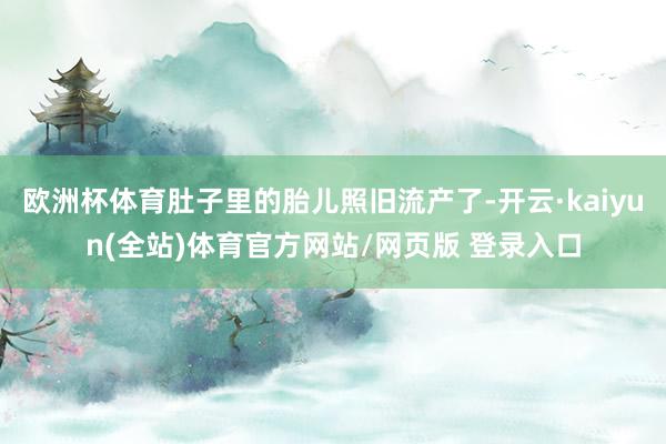 欧洲杯体育肚子里的胎儿照旧流产了-开云·kaiyun(全站)体育官方网站/网页版 登录入口