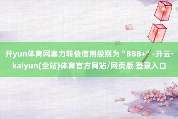 开yun体育网塞力转债信用级别为“BBB+”-开云·kaiyun(全站)体育官方网站/网页版 登录入口