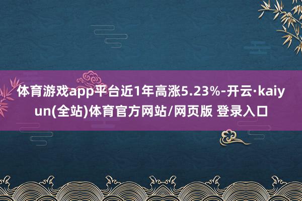 体育游戏app平台近1年高涨5.23%-开云·kaiyun(全站)体育官方网站/网页版 登录入口