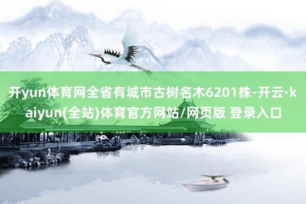 开yun体育网全省有城市古树名木6201株-开云·kaiyun(全站)体育官方网站/网页版 登录入口