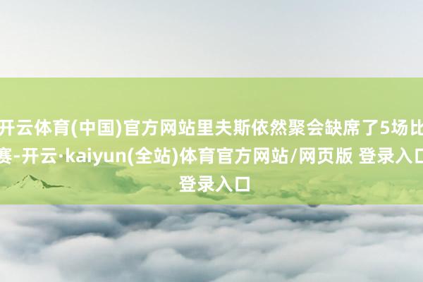 开云体育(中国)官方网站里夫斯依然聚会缺席了5场比赛-开云·kaiyun(全站)体育官方网站/网页版 登录入口