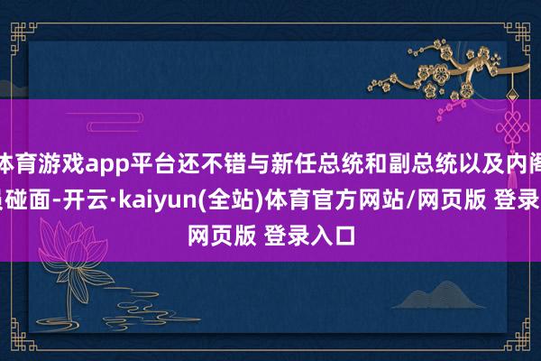 体育游戏app平台还不错与新任总统和副总统以及内阁官员碰面-开云·kaiyun(全站)体育官方网站/网页版 登录入口
