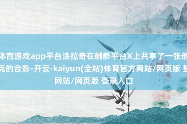 体育游戏app平台法拉奇在酬酢平台X上共享了一张他与马斯克的合影-开云·kaiyun(全站)体育官方网站/网页版 登录入口