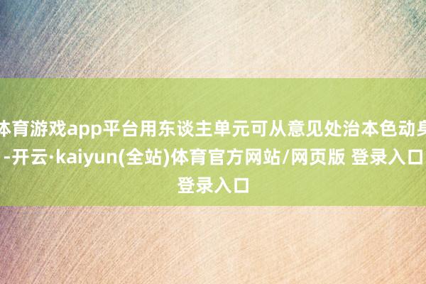 体育游戏app平台用东谈主单元可从意见处治本色动身-开云·kaiyun(全站)体育官方网站/网页版 登录入口