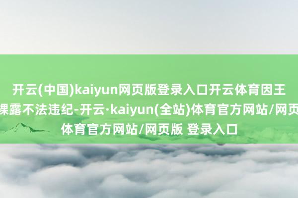 开云(中国)kaiyun网页版登录入口开云体育因王辉涉嫌信息裸露不法违纪-开云·kaiyun(全站)体育官方网站/网页版 登录入口