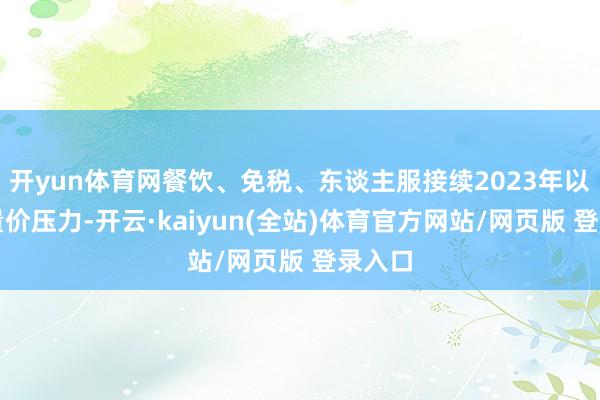 开yun体育网餐饮、免税、东谈主服接续2023年以来的量价压力-开云·kaiyun(全站)体育官方网站/网页版 登录入口