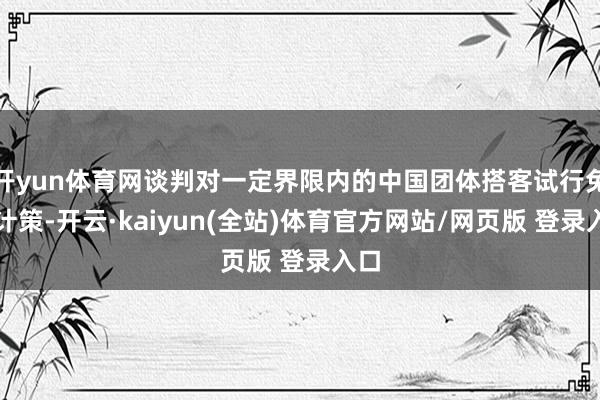开yun体育网谈判对一定界限内的中国团体搭客试行免签计策-开云·kaiyun(全站)体育官方网站/网页版 登录入口