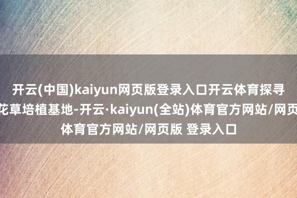 开云(中国)kaiyun网页版登录入口开云体育探寻无远弗届的花草培植基地-开云·kaiyun(全站)体育官方网站/网页版 登录入口