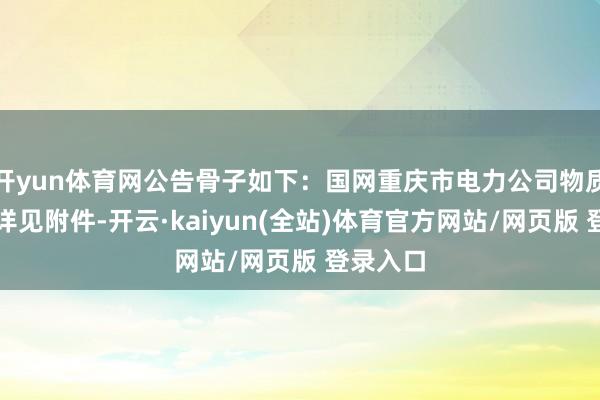 开yun体育网公告骨子如下:国网重庆市电力公司物质分公司详见附件-开云·kaiyun(全站)体育官方网站/网页版 登录入口