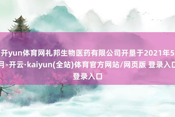 开yun体育网礼邦生物医药有限公司开垦于2021年5月-开云·kaiyun(全站)体育官方网站/网页版 登录入口