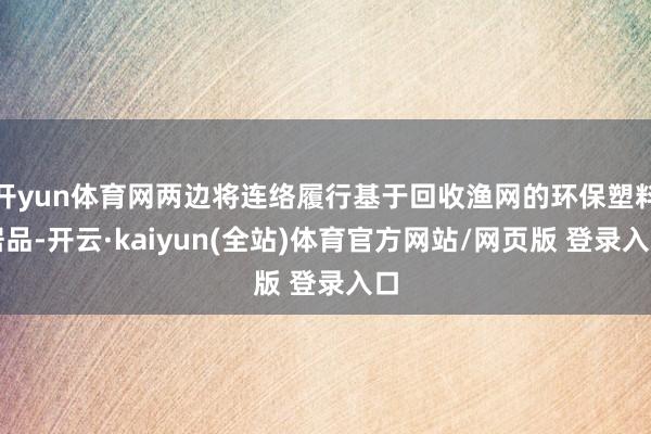 开yun体育网两边将连络履行基于回收渔网的环保塑料居品-开云·kaiyun(全站)体育官方网站/网页版 登录入口