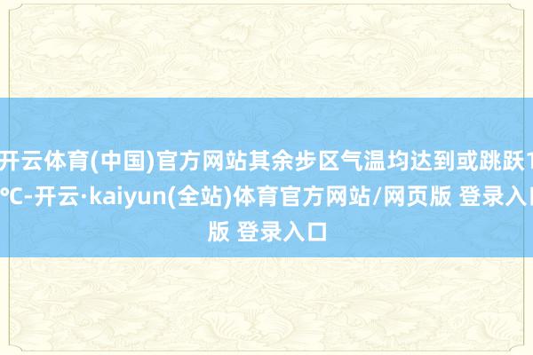 开云体育(中国)官方网站其余步区气温均达到或跳跃10℃-开云·kaiyun(全站)体育官方网站/网页版 登录入口