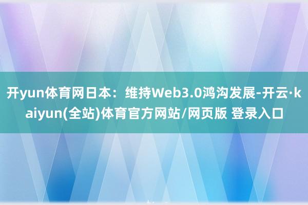 开yun体育网日本：维持Web3.0鸿沟发展-开云·kaiyun(全站)体育官方网站/网页版 登录入口