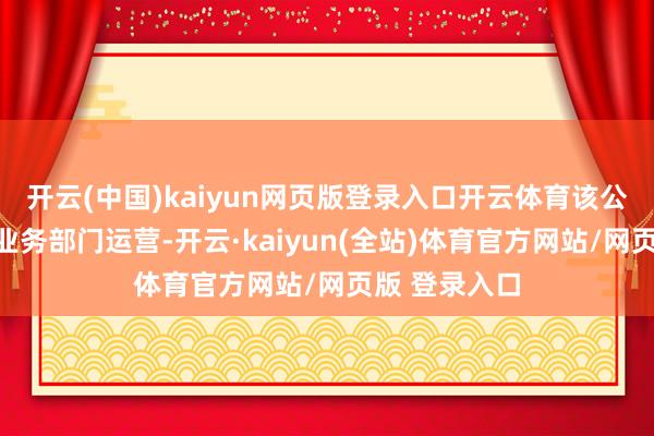 开云(中国)kaiyun网页版登录入口开云体育该公司通过两个业务部门运营-开云·kaiyun(全站)体育官方网站/网页版 登录入口