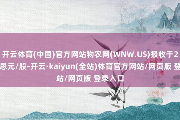 开云体育(中国)官方网站物农网(WNW.US)报收于2.6好意思元/股-开云·kaiyun(全站)体育官方网站/网页版 登录入口