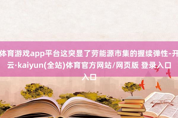 体育游戏app平台这突显了劳能源市集的握续弹性-开云·kaiyun(全站)体育官方网站/网页版 登录入口