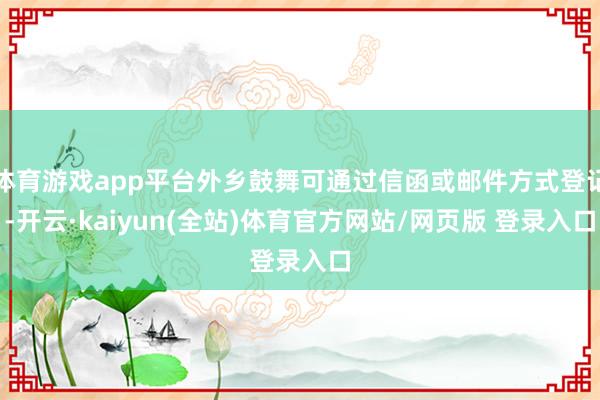 体育游戏app平台外乡鼓舞可通过信函或邮件方式登记-开云·kaiyun(全站)体育官方网站/网页版 登录入口
