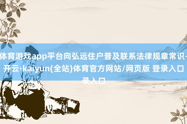 体育游戏app平台向弘远住户普及联系法律规章常识-开云·kaiyun(全站)体育官方网站/网页版 登录入口