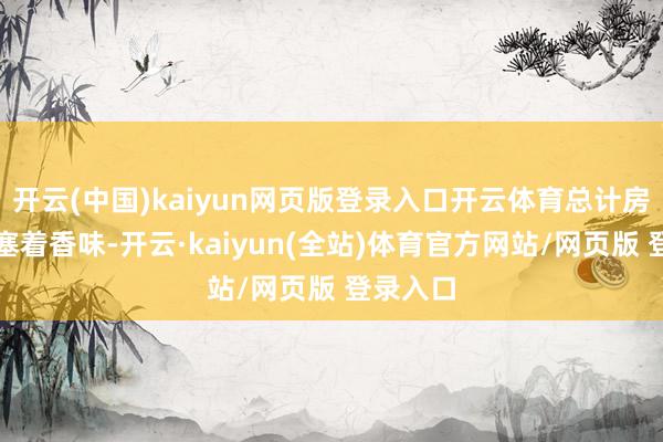 开云(中国)kaiyun网页版登录入口开云体育总计房子里填塞着香味-开云·kaiyun(全站)体育官方网站/网页版 登录入口