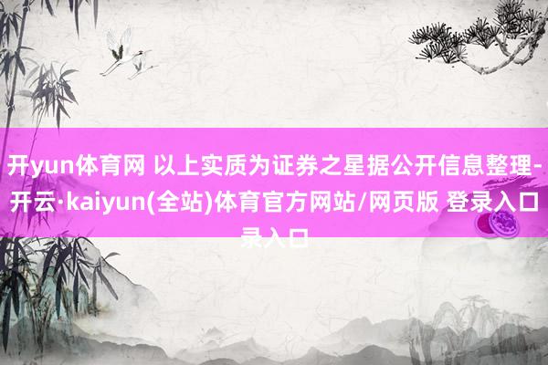 开yun体育网 以上实质为证券之星据公开信息整理-开云·kaiyun(全站)体育官方网站/网页版 登录入口