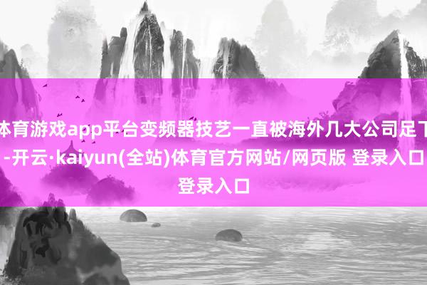 体育游戏app平台变频器技艺一直被海外几大公司足下-开云·kaiyun(全站)体育官方网站/网页版 登录入口