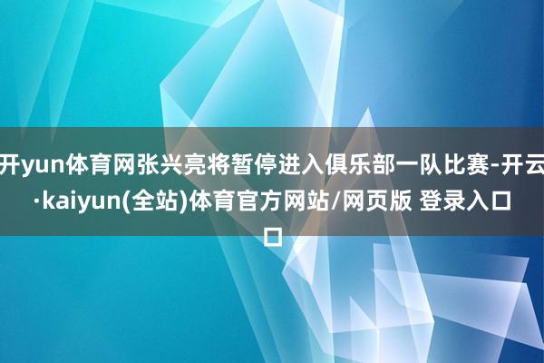 开yun体育网张兴亮将暂停进入俱乐部一队比赛-开云·kaiyun(全站)体育官方网站/网页版 登录入口