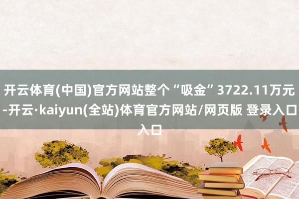 开云体育(中国)官方网站整个“吸金”3722.11万元-开云·kaiyun(全站)体育官方网站/网页版 登录入口