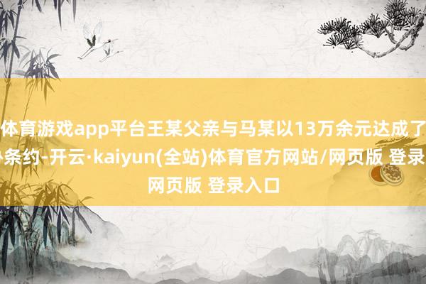 体育游戏app平台王某父亲与马某以13万余元达成了妥协条约-开云·kaiyun(全站)体育官方网站/网页版 登录入口
